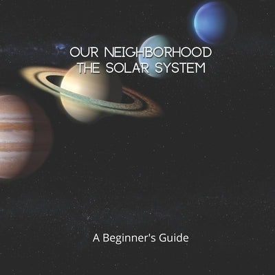 Our Neighborhood The Solar System: A Beginner's Guide to the Solar System for kids and space lovers! Paperback Independently Published