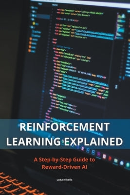 Reinforcement Learning Explained - A Step-by-Step Guide to Reward-Driven AI Paperback Luka Nikolic
