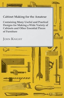 Cabinet Making for the Amateur - Containing Many Useful and Practical Designs for Making a Wide Variety of Cabinets and Other Essential Pieces of Furn Paperback McGiffert Press