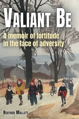 Valiant Be: A Memoir of Fortitude in the Face of Adversity Paperback FriesenPress