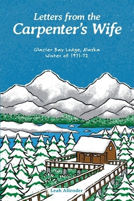 Letters from the Carpenter's Wife: Glacier Bay Lodge, Alaska Winter of 1971-72 by Allender, Leah