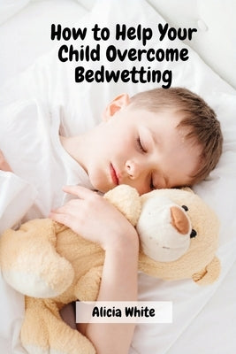 How to Help Your Child Overcome Bedwetting Paperback Alicia White