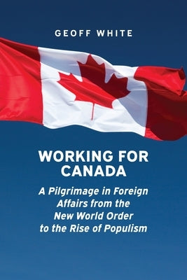 Working for Canada: A Pilgrimage in Foreign Affairs from the New World Order to the Rise of Populism Paperback University of Calgary Press
