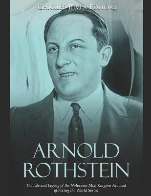 Arnold Rothstein: The Life and Legacy of the Notorious Mob Kingpin Accused of Fixing the World Series Paperback Independently Published