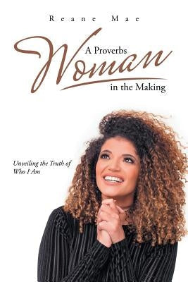A Proverbs Woman in the Making: Unveiling the Truth of Who I Am Paperback Authorhouse