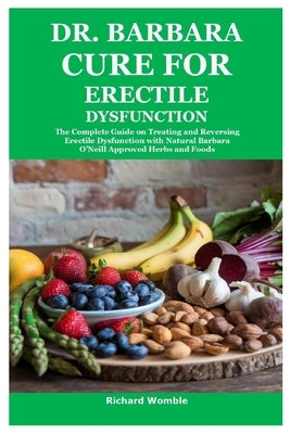 Dr. Barbara Cure for Erectile Dysfunction: The Complete Guide on Treating and Reversing Erectile Dysfunction with Natural Barbara O'Neill Approved Her by Womble, Richard