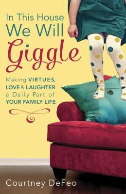 In This House, We Will Giggle: Making Virtues, Love, & Laughter a Daily Part of Your Family Life Waterbrook Press