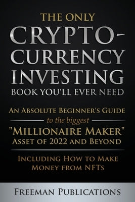 The Only Cryptocurrency Investing Book You'll Ever Need: An Absolute Beginner's Guide to the Biggest Millionaire Maker Asset of 2022 and Beyond - Incl Paperback Freeman Publications Limited