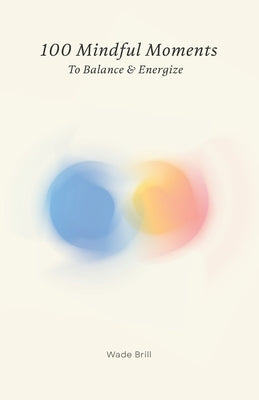 100 Mindful Moments to Balance & Energize: A Holistic Guide to Self-Care and Inner Strength by Brill, Wade