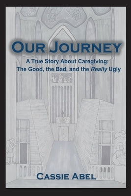 Our Journey: A True Story about Caregiving: The Good, The Bad, and the Really Ugly. Paperback Cassie N. Abel