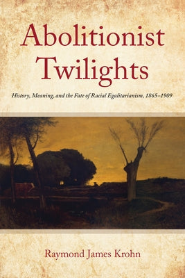 Abolitionist Twilights: History, Meaning, and the Fate of Racial Egalitarianism, 1865-1909 Paperback Fordham University Press