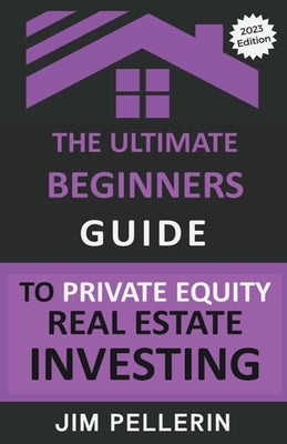 The Ultimate Beginners Guide to Private Equity Real Estate Investing Paperback Jim Pellerin
