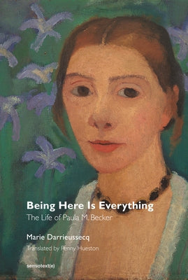 Being Here Is Everything: The Life of Paula Modersohn-Becker Paperback Semiotext(e)