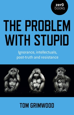 The Problem with Stupid: Ignorance, Intellectuals, Post-Truth and Resistance Paperback Zero Books