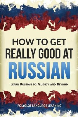 How to Get Really Good at Russian: Learn Russian to Fluency and Beyond Paperback Language Mastery Publishing