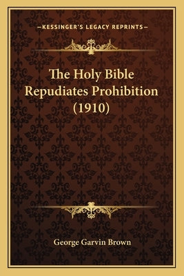 The Holy Bible Repudiates Prohibition (1910) Bible Kessinger Publishing
