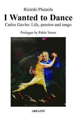 I Wanted to Dance - Carlos Gavito: Life, Passion and Tango Paperback Lulu.com