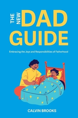 The New Dad Guide: Embracing the Joys and Responsibilities of Fatherhood Paperback Independently Published