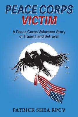 Peace Corps Victim: A Peace Corps Volunteer Story of Trauma and Betrayal Paperback FriesenPress