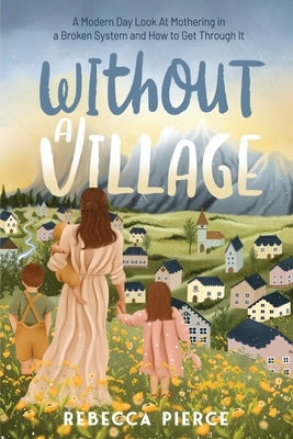 Without a Village: A Modern Day Look at Mothering in a Broken System and How to Get Through It Paperback Rebecca Pierce Books