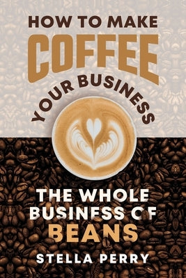 The Whole Business of Beans: How to Make Coffee Your Business Paperback Independently Published