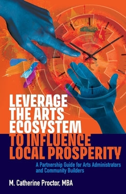 Leverage the Arts Ecosystem to Influence Local Prosperity: A partnership guide for arts administrators and community builders Paperback Proctor Shift Consulting