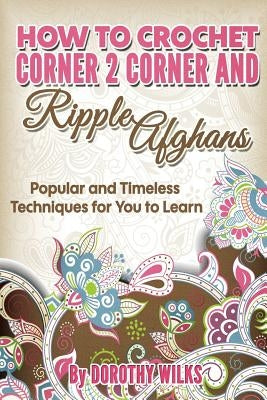 How to Crochet Corner 2 Corner and Ripple Afghans: Popular and Timeless Techniques for You to Learn Paperback Createspace Independent Publishing Platform