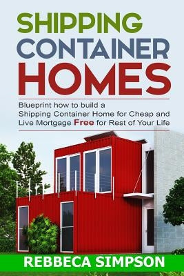 Shipping container homes: blueprint how to build a shipping container home for cheap and live mortgage free for rest of your life Paperback Createspace Independent Publishing Platform