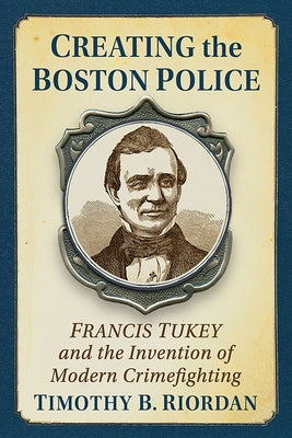 Creating the Boston Police: Francis Tukey and the Invention of Modern Crime Fighting Paperback Exposit Books