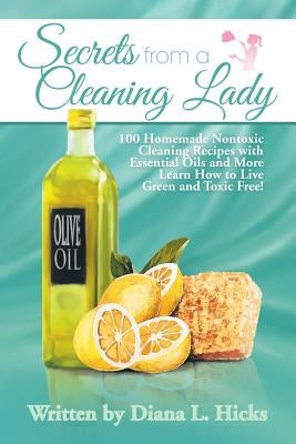 Secrets from a Cleaning Lady: 100 Homemade Nontoxic Cleaning Recipes with Essential Oils and More Learn How to Live Green and Toxic Free! Paperback Xlibris