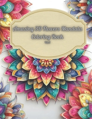 Amazing 3D Flowers Mandala Coloring Book Vol.2: Relaxing and Creative Art Therapy with Beautiful Floral Designs: 3D Mandala Coloring Book For Adults, Paperback Independently Published