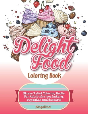 Delight Food Coloring Book: Stress Relief Coloring Books For Adult who love bakery, cupcakes and desserts Paperback Independently Published