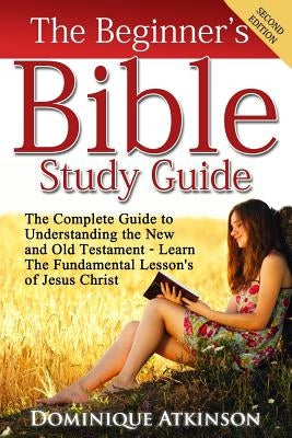 The Bible: The Beginner's Bible Study Guide: The Complete Guide to Understanding the Old and New Testament. Learn the Fundamental Bible Createspace Independent Publishing Platform