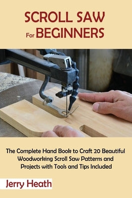 Scroll Saw for Beginners: The Complete Hand Book to Craft 20 Beautiful Woodworking Scroll Saw Patterns and Projects with Tools and Tips Included Paperback C.U Publishing LLC