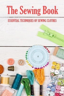 The Sewing Book: Essential Techniques of Sewing Clothes: Sewing for Beginners Paperback Independently Published