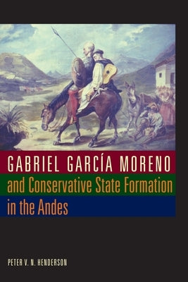 Gabriel García Moreno and Conservative State Formation in the Andes Paperback University of Texas Press