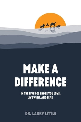 Make A Difference: In the lives of those you love, live with, and lead by Little, Larry