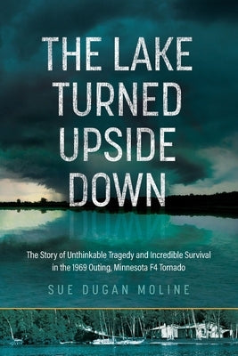 The Lake Turned Upside Down: The Story of Unthinkable Tragedy and Incredible Survival in the 1969 Outing, Minnesota F4 Tornado Paperback Independently Published