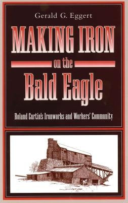 Making Iron on the Bald Eagle: Roland Curtin's Ironworks and Workers' Community Paperback Penn State University Press