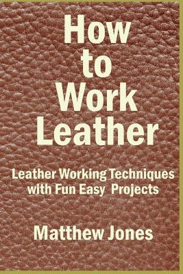 How to Work Leather: Leather Working Techniques with Fun, Easy Projects. Paperback Createspace Independent Publishing Platform