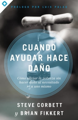 Cuando ayudar hace daño: Cómo aliviar la pobreza sin lastimar a los pobres ni a uno mismo by Corbett, Steve