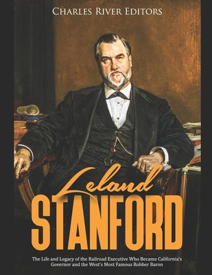Leland Stanford: The Life and Legacy of the Railroad Executive Who Became California's Governor and the West's Most Famous Robber Baron Paperback Independently Published