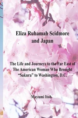 Eliza Ruhamah Scidmore and Japan: The Life and Journeys to the Far East of the American Woman Who Brought Sakura to Washington, D.C. Paperback Independently Published