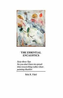 The Essential Encaustics: "Sixty three-tips-that-give-you-more-time-to-paint-instead-of-researching" Booklet Paperback Little Books of Wisdom