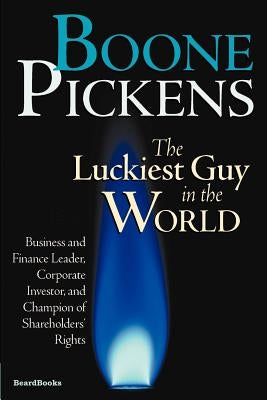 Boone Pickens the Luckiest Guy in the World: Business and Finance Leader, Corporate Investor, and Champion of Shareholders' Rights Paperback Beard Books
