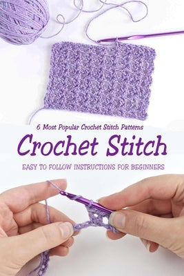 Crochet Stitch: 6 Most Popular Crochet Stitch Patterns - Easy to Follow Instructions for Beginners: Gift Ideas for Holiday Paperback Independently Published