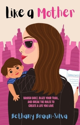 Like a Mother: Banish Guilt, Blaze Your Trail, and Break the Rules to Create a Life You Love Paperback Bethany Braun-Silva