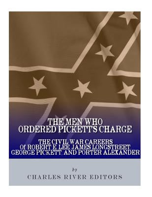 The Men Who Ordered Pickett's Charge: The Civil War Careers of Robert E. Lee, James Longstreet, George Pickett & Edward Porter Alexander Paperback Createspace Independent Publishing Platform