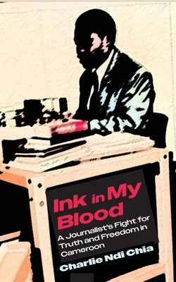 Ink in My Blood: A Journalist's Fight for Truth and Freedom in Cameroon by Chia, Charlie Ndi