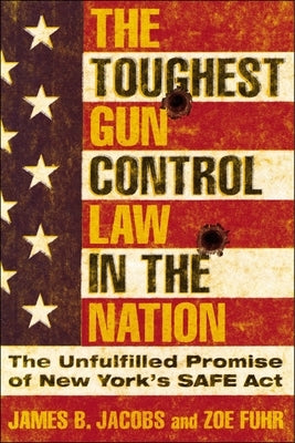 The Toughest Gun Control Law in the Nation: The Unfulfilled Promise of New York's Safe ACT by Jacobs, James B.
